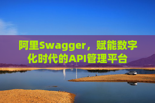 阿里Swagger,赋能数字化时代的API管理平台